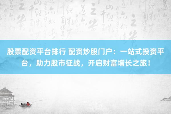 股票配资平台排行 配资炒股门户：一站式投资平台，助力股市征战，开启财富增长之旅！