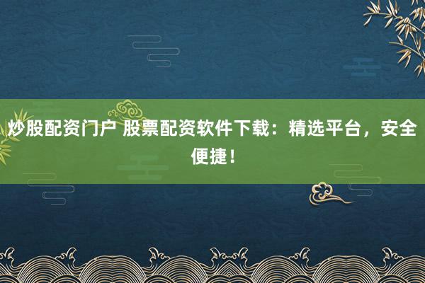 炒股配资门户 股票配资软件下载：精选平台，安全便捷！