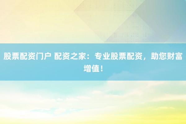 股票配资门户 配资之家：专业股票配资，助您财富增值！