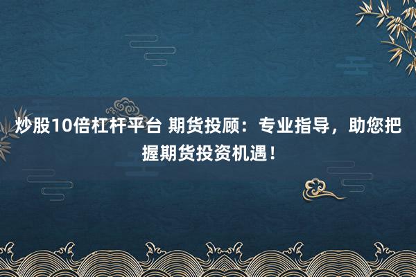 炒股10倍杠杆平台 期货投顾：专业指导，助您把握期货投资机遇！