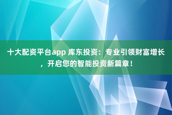 十大配资平台app 库东投资：专业引领财富增长，开启您的智能投资新篇章！