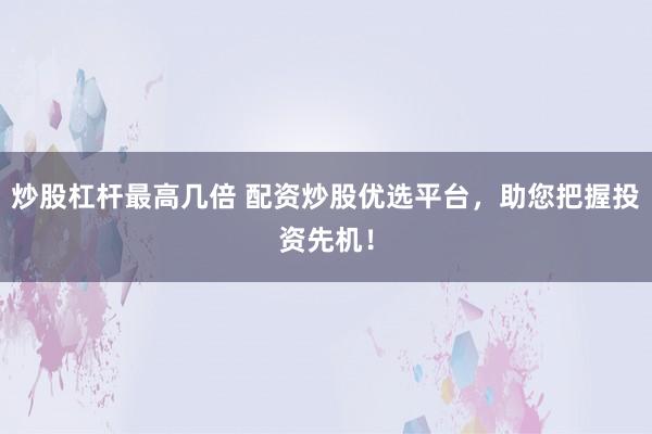 炒股杠杆最高几倍 配资炒股优选平台，助您把握投资先机！