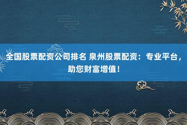 全国股票配资公司排名 泉州股票配资：专业平台，助您财富增值！