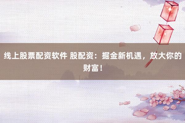 线上股票配资软件 股配资：掘金新机遇，放大你的财富！