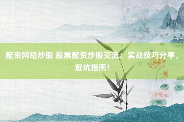 配资网络炒股 股票配资炒股交流：实战技巧分享，避坑指南！