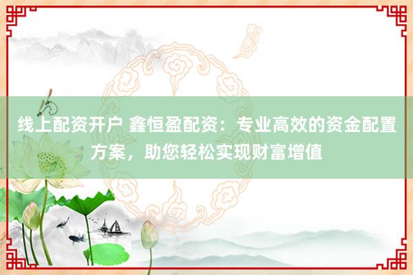 线上配资开户 鑫恒盈配资：专业高效的资金配置方案，助您轻松实现财富增值