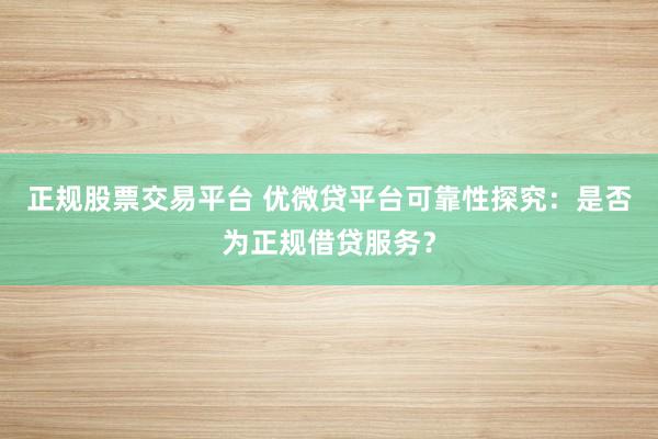 正规股票交易平台 优微贷平台可靠性探究：是否为正规借贷服务？