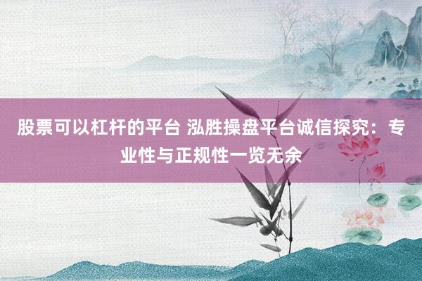 股票可以杠杆的平台 泓胜操盘平台诚信探究：专业性与正规性一览无余