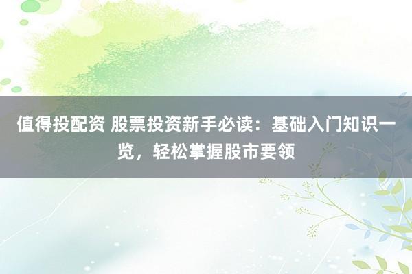 值得投配资 股票投资新手必读：基础入门知识一览，轻松掌握股市要领
