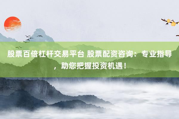 股票百倍杠杆交易平台 股票配资咨询：专业指导，助您把握投资机遇！