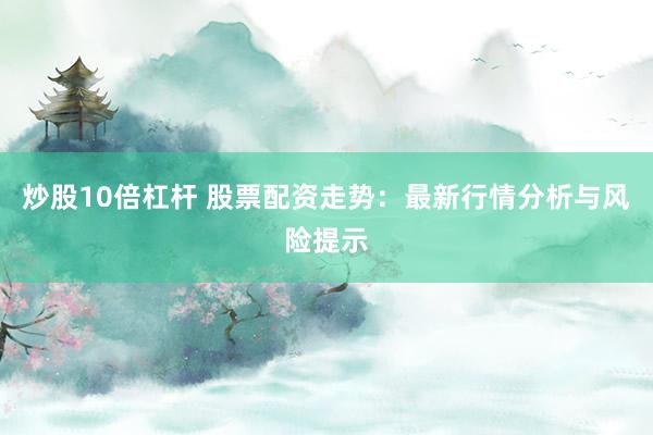 炒股10倍杠杆 股票配资走势：最新行情分析与风险提示