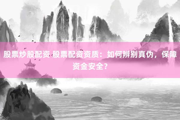 股票炒股配资 股票配资资质：如何辨别真伪，保障资金安全？