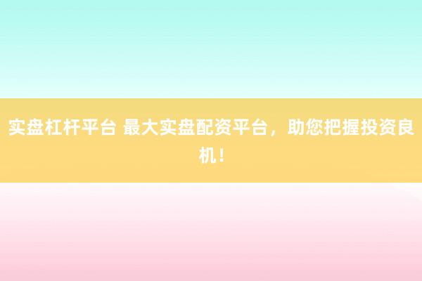 实盘杠杆平台 最大实盘配资平台，助您把握投资良机！