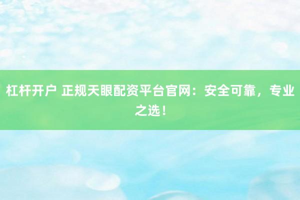 杠杆开户 正规天眼配资平台官网：安全可靠，专业之选！