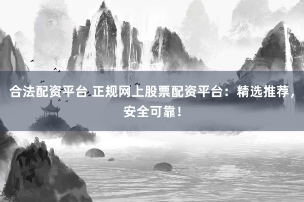 合法配资平台 正规网上股票配资平台：精选推荐，安全可靠！