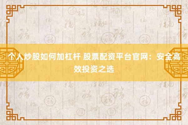 个人炒股如何加杠杆 股票配资平台官网：安全高效投资之选