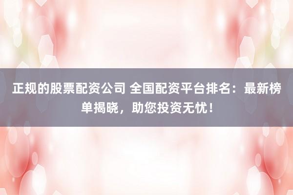 正规的股票配资公司 全国配资平台排名：最新榜单揭晓，助您投资无忧！