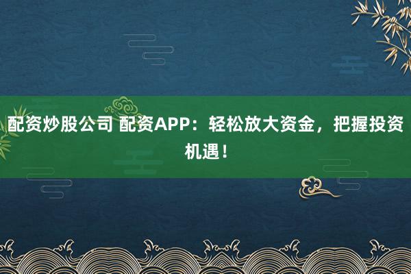 配资炒股公司 配资APP：轻松放大资金，把握投资机遇！