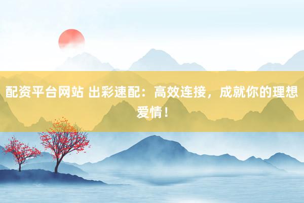 配资平台网站 出彩速配：高效连接，成就你的理想爱情！
