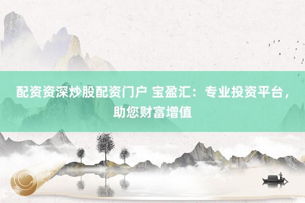 配资资深炒股配资门户 宝盈汇：专业投资平台，助您财富增值