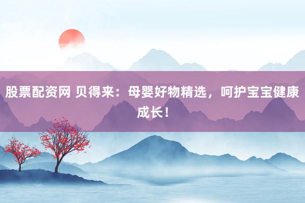 股票配资网 贝得来：母婴好物精选，呵护宝宝健康成长！
