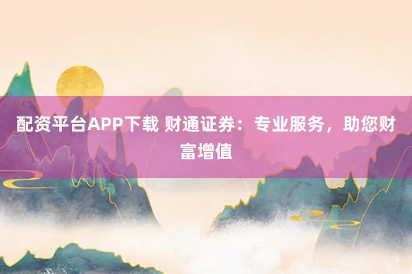 配资平台APP下载 财通证券：专业服务，助您财富增值