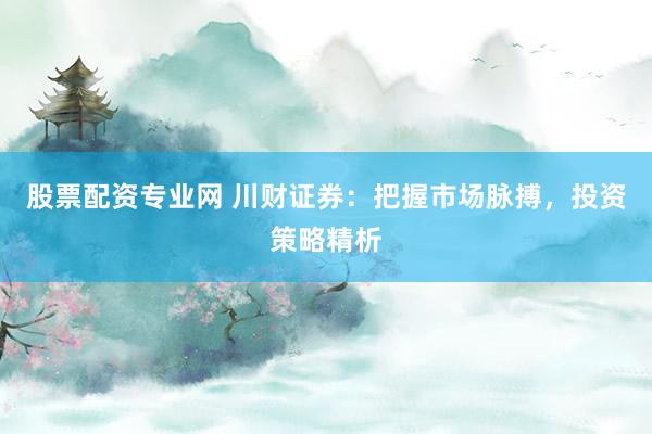 股票配资专业网 川财证券：把握市场脉搏，投资策略精析