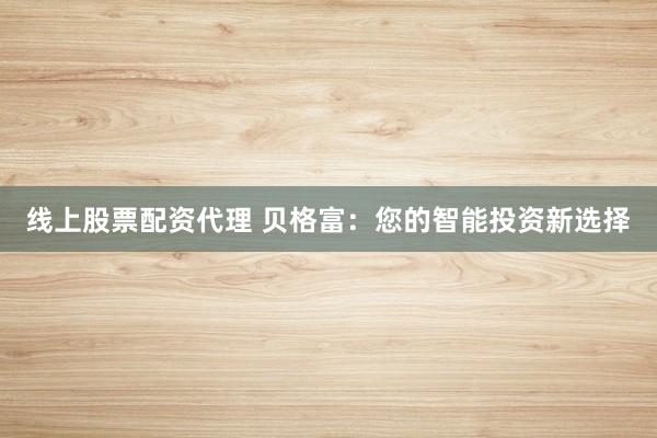 线上股票配资代理 贝格富：您的智能投资新选择