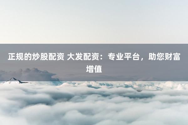 正规的炒股配资 大发配资：专业平台，助您财富增值