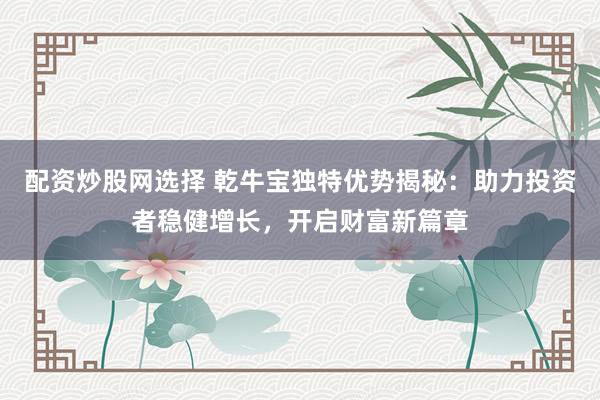配资炒股网选择 乾牛宝独特优势揭秘：助力投资者稳健增长，开启财富新篇章
