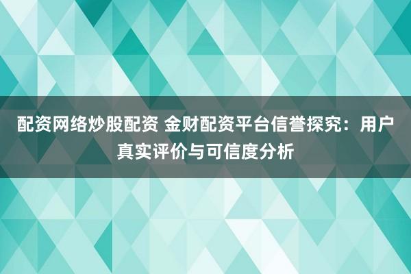 配资网络炒股配资 金财配资平台信誉探究：用户真实评价与可信度分析