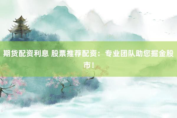 期货配资利息 股票推荐配资：专业团队助您掘金股市！