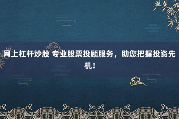 网上杠杆炒股 专业股票投顾服务，助您把握投资先机！