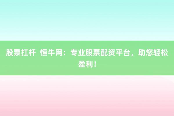 股票扛杆  恒牛网：专业股票配资平台，助您轻松盈利！
