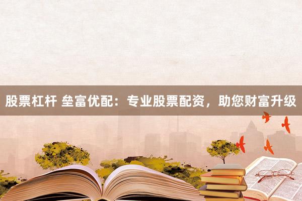 股票杠杆 垒富优配：专业股票配资，助您财富升级