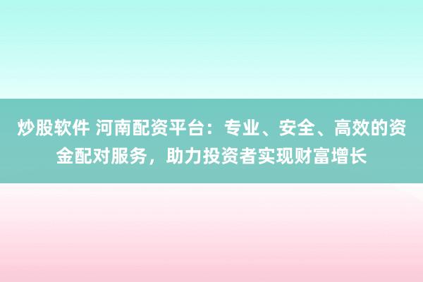 炒股软件 河南配资平台：专业、安全、高效的资金配对服务，助力投资者实现财富增长
