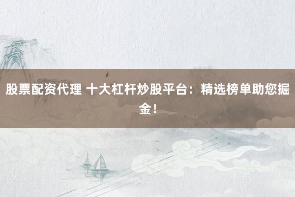 股票配资代理 十大杠杆炒股平台：精选榜单助您掘金！