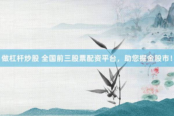 做杠杆炒股 全国前三股票配资平台，助您掘金股市！