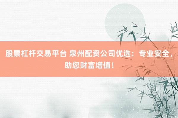 股票杠杆交易平台 泉州配资公司优选：专业安全，助您财富增值！