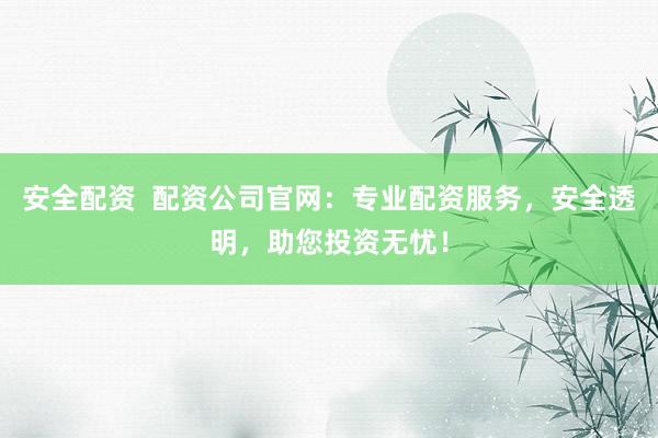 安全配资  配资公司官网：专业配资服务，安全透明，助您投资无忧！