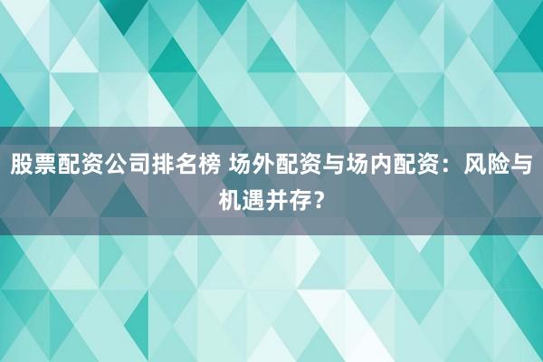 股票配资公司排名榜 场外配资与场内配资：风险与机遇并存？