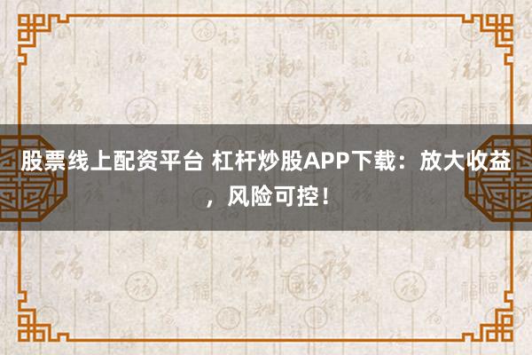 股票线上配资平台 杠杆炒股APP下载：放大收益，风险可控！
