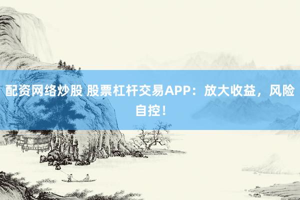 配资网络炒股 股票杠杆交易APP：放大收益，风险自控！