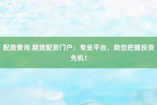 配资查询 期货配资门户：专业平台，助您把握投资先机！