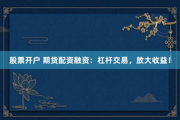 股票开户 期货配资融资：杠杆交易，放大收益！