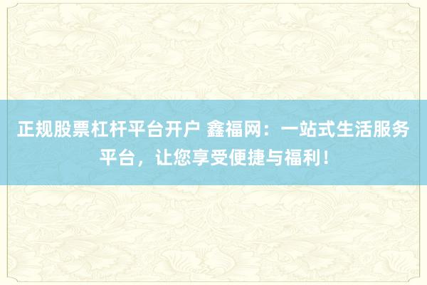 正规股票杠杆平台开户 鑫福网：一站式生活服务平台，让您享受便捷与福利！