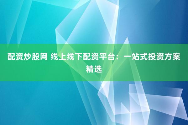 配资炒股网 线上线下配资平台：一站式投资方案精选