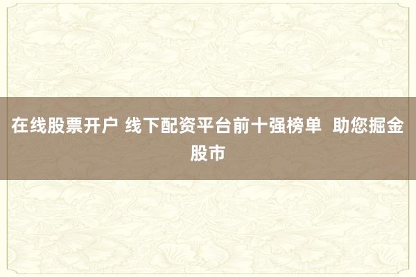 在线股票开户 线下配资平台前十强榜单  助您掘金股市
