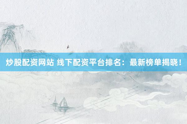 炒股配资网站 线下配资平台排名：最新榜单揭晓！