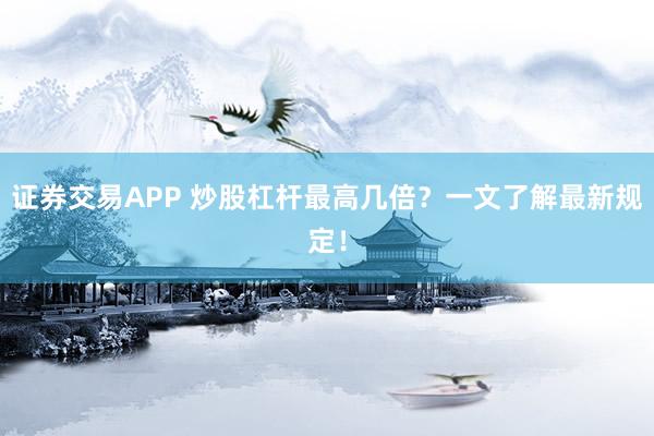 证券交易APP 炒股杠杆最高几倍？一文了解最新规定！